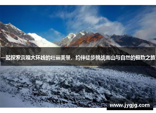 一起探索贡嘎大环线的壮丽美景，约伴徒步挑战高山与自然的极致之旅